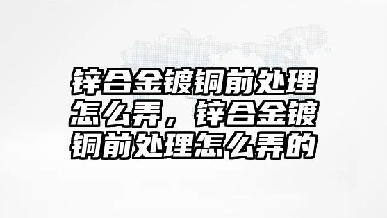 鋅合金鍍銅前處理怎么弄，鋅合金鍍銅前處理怎么弄的