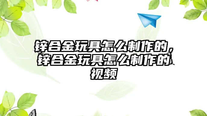 鋅合金玩具怎么制作的，鋅合金玩具怎么制作的視頻