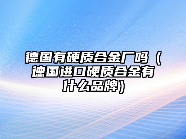 德國有硬質(zhì)合金廠嗎（德國進口硬質(zhì)合金有什么品牌）