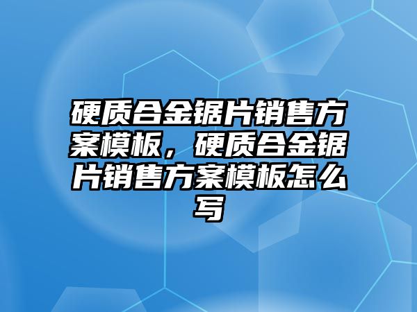 硬質合金鋸片銷售方案模板，硬質合金鋸片銷售方案模板怎么寫