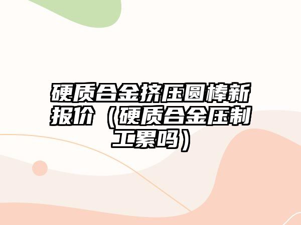 硬質(zhì)合金擠壓圓棒新報(bào)價(jià)（硬質(zhì)合金壓制工累嗎）