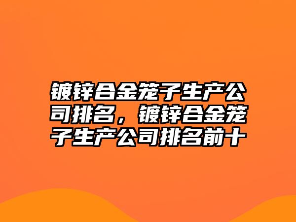 鍍鋅合金籠子生產(chǎn)公司排名，鍍鋅合金籠子生產(chǎn)公司排名前十