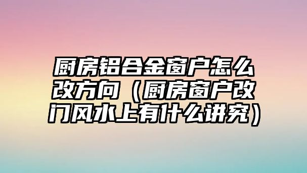 廚房鋁合金窗戶怎么改方向（廚房窗戶改門風(fēng)水上有什么講究）