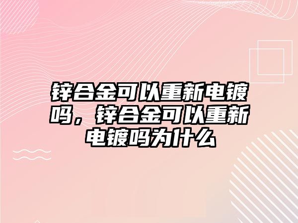 鋅合金可以重新電鍍嗎，鋅合金可以重新電鍍嗎為什么