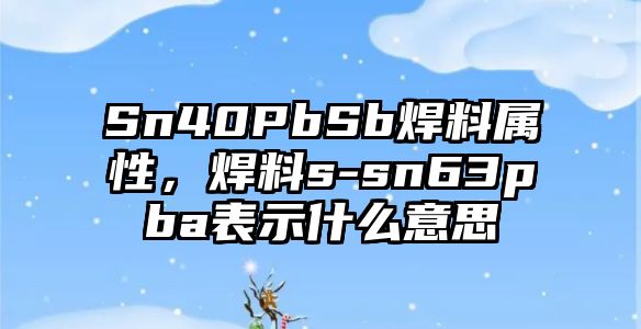 Sn40PbSb焊料屬性，焊料s-sn63pba表示什么意思