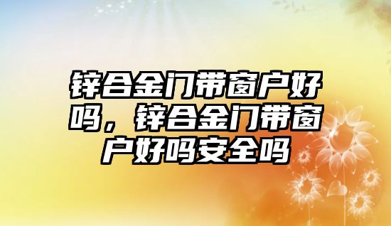 鋅合金門帶窗戶好嗎，鋅合金門帶窗戶好嗎安全嗎