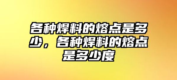 各種焊料的熔點是多少，各種焊料的熔點是多少度