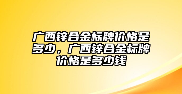 廣西鋅合金標(biāo)牌價(jià)格是多少，廣西鋅合金標(biāo)牌價(jià)格是多少錢