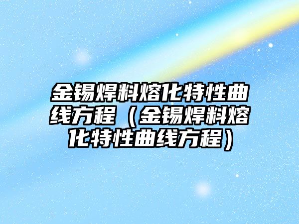 金錫焊料熔化特性曲線方程（金錫焊料熔化特性曲線方程）