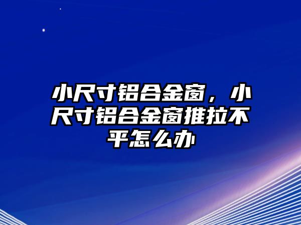 小尺寸鋁合金窗，小尺寸鋁合金窗推拉不平怎么辦