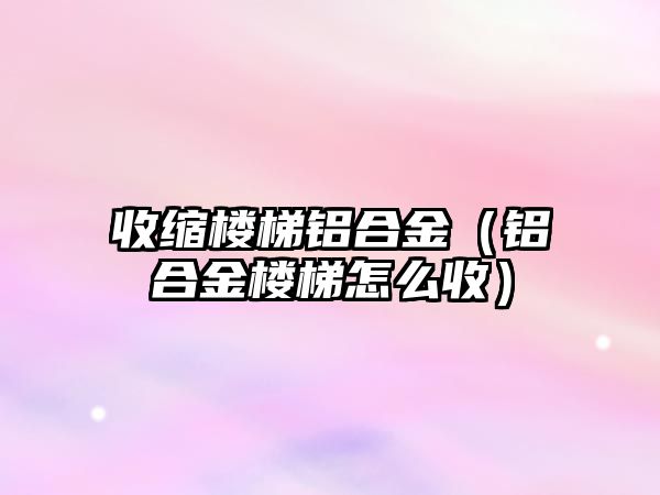 收縮樓梯鋁合金（鋁合金樓梯怎么收）