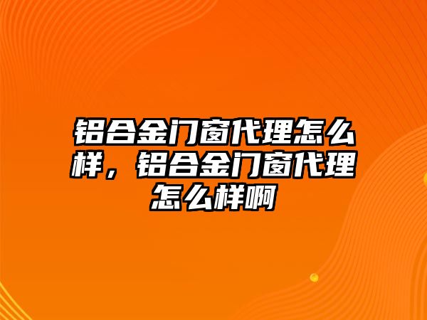 鋁合金門窗代理怎么樣，鋁合金門窗代理怎么樣啊