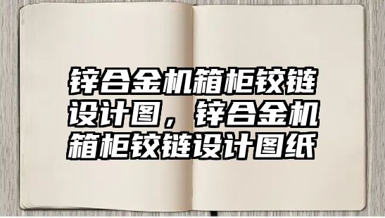 鋅合金機箱柜鉸鏈設計圖，鋅合金機箱柜鉸鏈設計圖紙