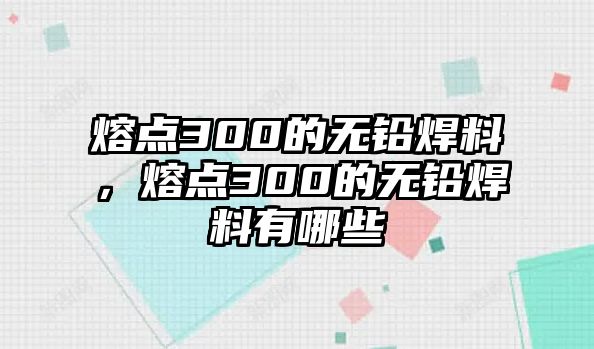 熔點(diǎn)300的無鉛焊料，熔點(diǎn)300的無鉛焊料有哪些