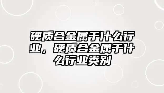 硬質(zhì)合金屬于什么行業(yè)，硬質(zhì)合金屬于什么行業(yè)類別