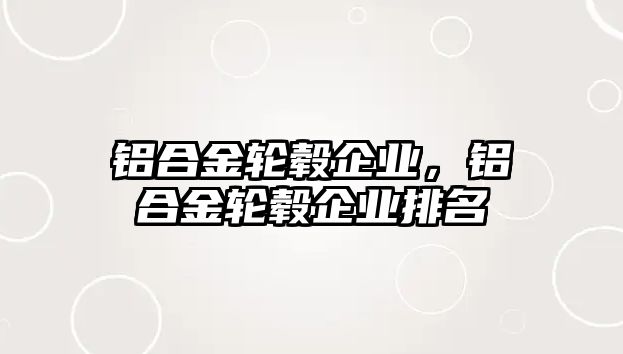 鋁合金輪轂企業(yè)，鋁合金輪轂企業(yè)排名