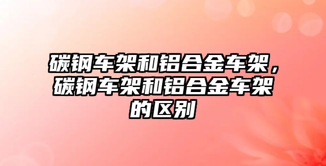 碳鋼車架和鋁合金車架，碳鋼車架和鋁合金車架的區(qū)別