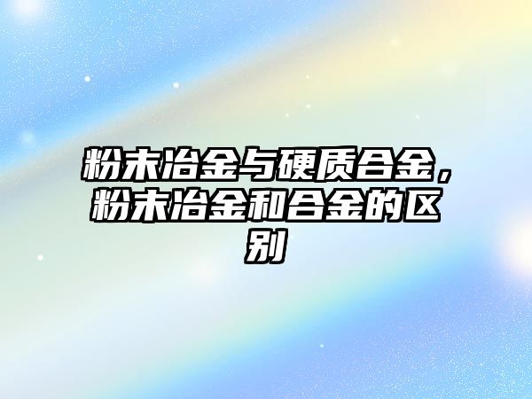 粉末冶金與硬質(zhì)合金，粉末冶金和合金的區(qū)別