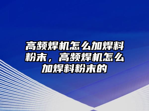 高頻焊機(jī)怎么加焊料粉末，高頻焊機(jī)怎么加焊料粉末的