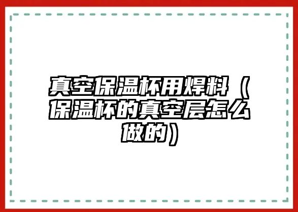 真空保溫杯用焊料（保溫杯的真空層怎么做的）