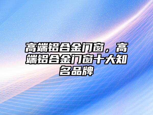 高端鋁合金門窗，高端鋁合金門窗十大知名品牌