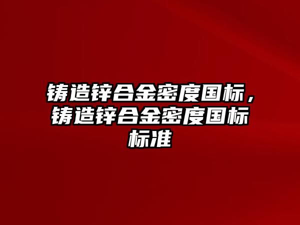 鑄造鋅合金密度國標，鑄造鋅合金密度國標標準