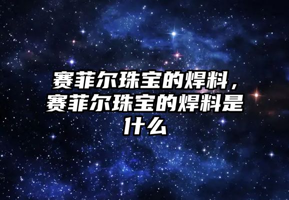 賽菲爾珠寶的焊料，賽菲爾珠寶的焊料是什么