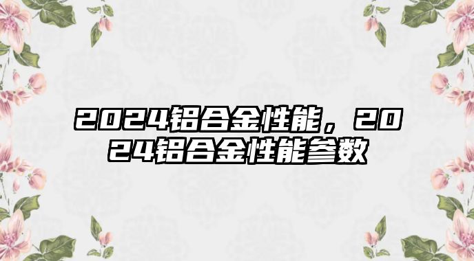 2024鋁合金性能，2024鋁合金性能參數(shù)