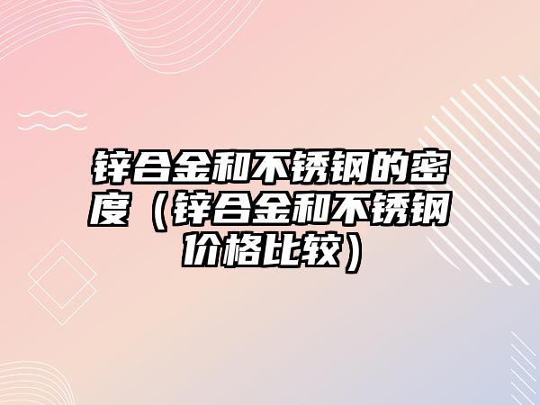 鋅合金和不銹鋼的密度（鋅合金和不銹鋼價格比較）