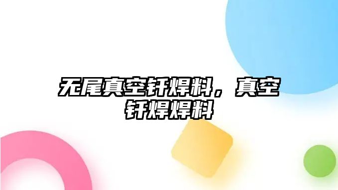 無(wú)尾真空釬焊料，真空釬焊焊料