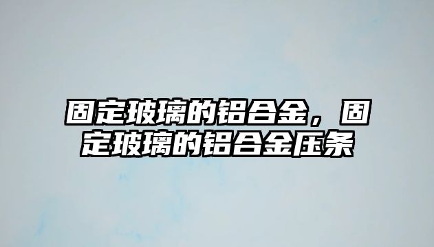 固定玻璃的鋁合金，固定玻璃的鋁合金壓條