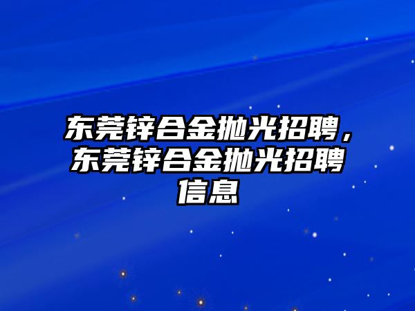 東莞鋅合金拋光招聘，東莞鋅合金拋光招聘信息