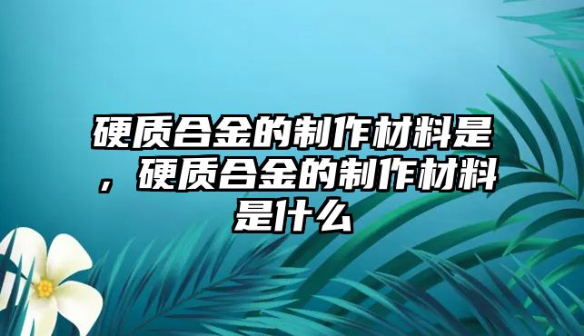 硬質(zhì)合金的制作材料是，硬質(zhì)合金的制作材料是什么