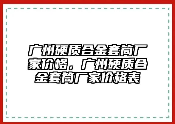 廣州硬質(zhì)合金套筒廠家價格，廣州硬質(zhì)合金套筒廠家價格表