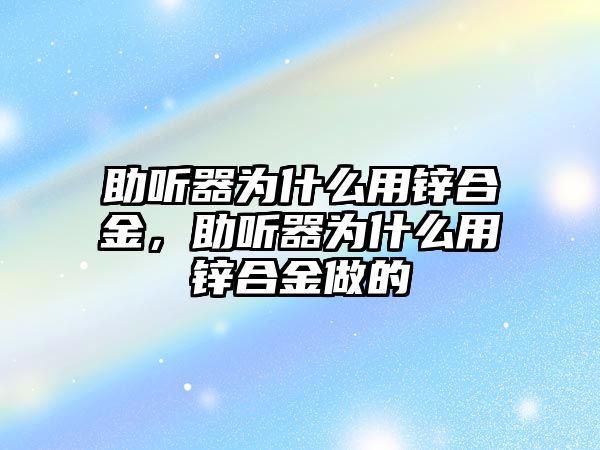 助聽器為什么用鋅合金，助聽器為什么用鋅合金做的