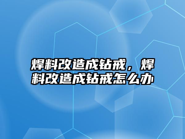 焊料改造成鉆戒，焊料改造成鉆戒怎么辦