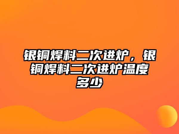 銀銅焊料二次進(jìn)爐，銀銅焊料二次進(jìn)爐溫度多少