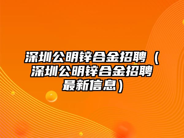 深圳公明鋅合金招聘（深圳公明鋅合金招聘最新信息）