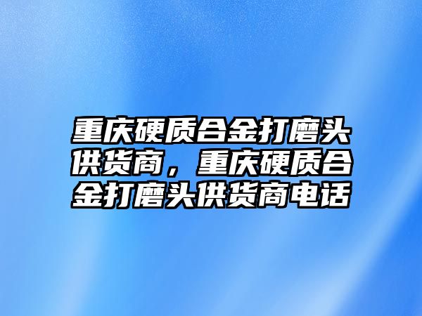 重慶硬質(zhì)合金打磨頭供貨商，重慶硬質(zhì)合金打磨頭供貨商電話