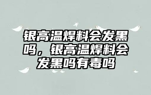 銀高溫焊料會發(fā)黑嗎，銀高溫焊料會發(fā)黑嗎有毒嗎