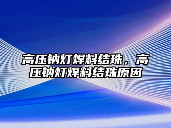 高壓鈉燈焊料結珠，高壓鈉燈焊料結珠原因