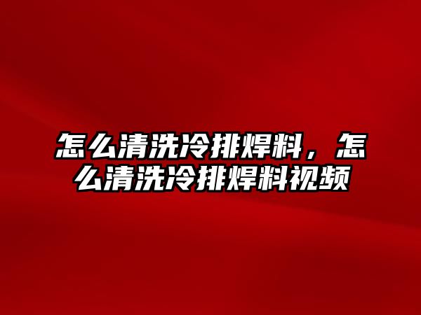 怎么清洗冷排焊料，怎么清洗冷排焊料視頻