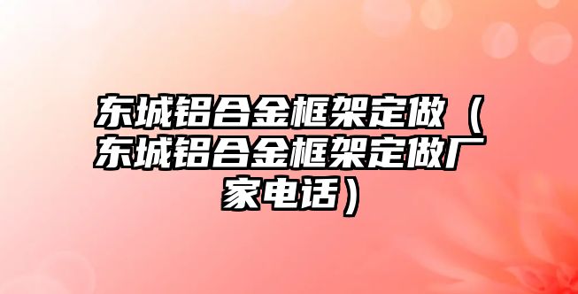 東城鋁合金框架定做（東城鋁合金框架定做廠家電話）