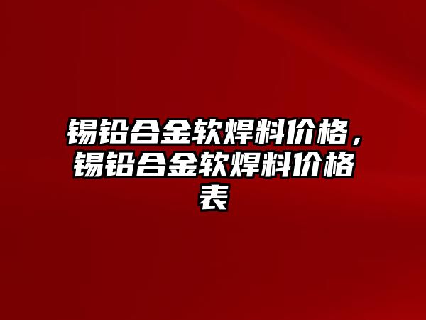 錫鉛合金軟焊料價格，錫鉛合金軟焊料價格表