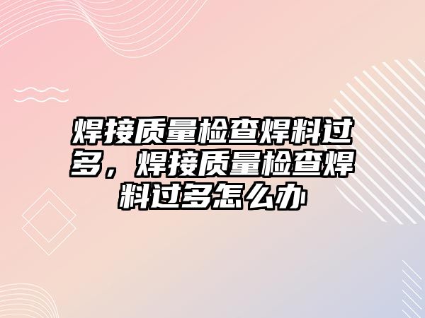 焊接質(zhì)量檢查焊料過多，焊接質(zhì)量檢查焊料過多怎么辦