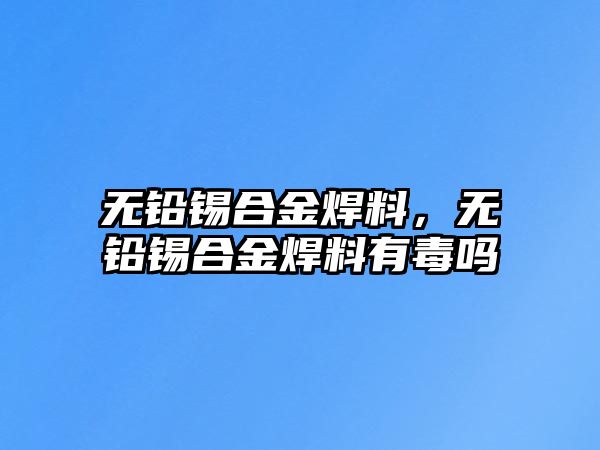 無鉛錫合金焊料，無鉛錫合金焊料有毒嗎