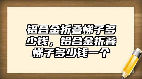 鋁合金折疊梯子多少錢，鋁合金折疊梯子多少錢一個(gè)