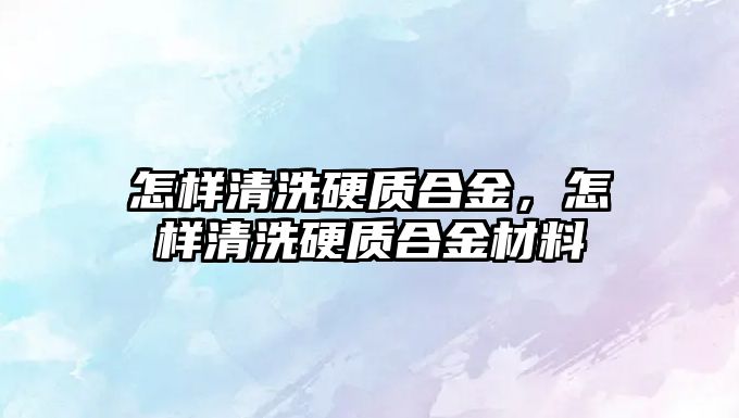 怎樣清洗硬質(zhì)合金，怎樣清洗硬質(zhì)合金材料