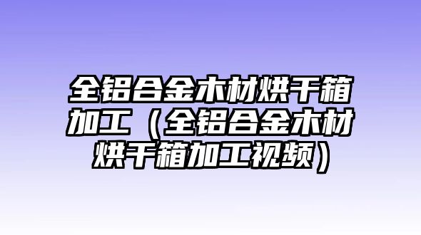 全鋁合金木材烘干箱加工（全鋁合金木材烘干箱加工視頻）