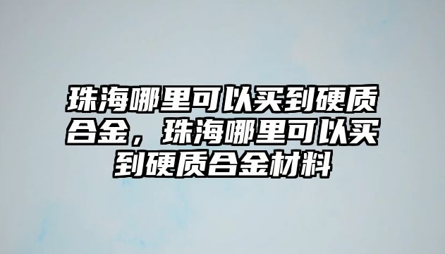 珠海哪里可以買到硬質(zhì)合金，珠海哪里可以買到硬質(zhì)合金材料